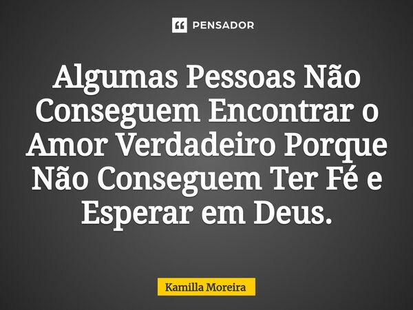 ⁠Algumas Pessoas Não Conseguem Encontrar o Amor Verdadeiro Porque Não Conseguem Ter Fé e Esperar em Deus.... Frase de Kamilla Moreira.