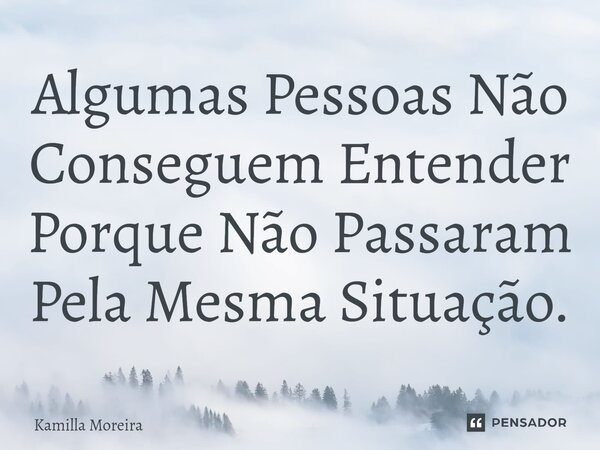 ⁠Algumas Pessoas Não Conseguem Entender Porque Não Passaram Pela Mesma Situação.... Frase de Kamilla Moreira.