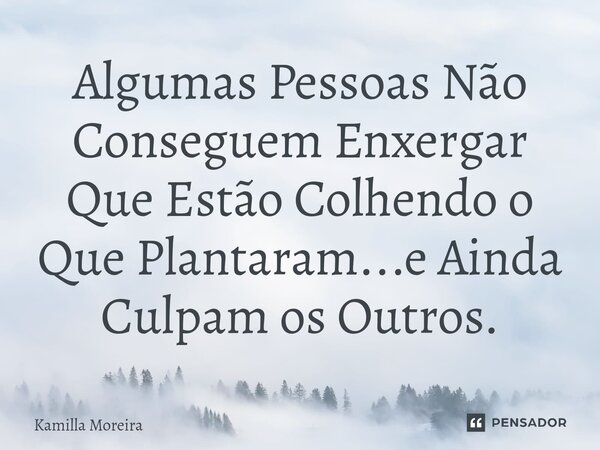 ⁠Algumas Pessoas Não Conseguem Enxergar Que Estão Colhendo o Que Plantaram...e Ainda Culpam os Outros.... Frase de Kamilla Moreira.