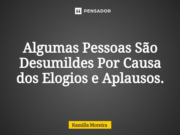 Algumas Pessoas São Desumildes Por Causa dos Elogios e Aplausos.... Frase de Kamilla Moreira.