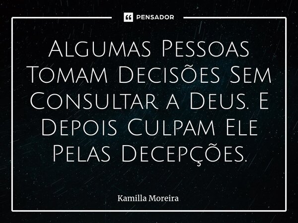 ⁠Algumas Pessoas Tomam Decisões Sem Consultar a Deus. E Depois Culpam Ele Pelas Decepções.... Frase de Kamilla Moreira.