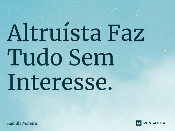 Altruísta Faz Tudo Sem Interesse.... Frase de Kamilla Moreira.