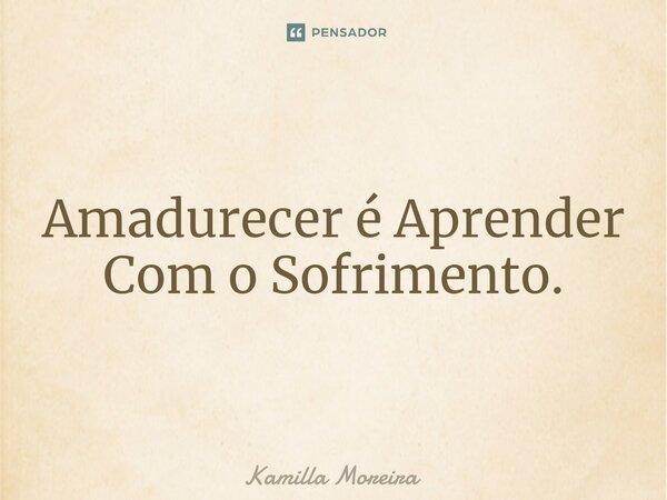 ⁠Amadurecer é Aprender Com o Sofrimento.... Frase de Kamilla Moreira.