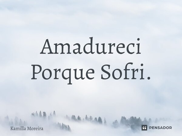 ⁠Amadureci Porque Sofri.... Frase de Kamilla Moreira.