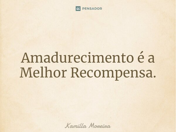 ⁠Amadurecimento é a Melhor Recompensa.... Frase de Kamilla Moreira.
