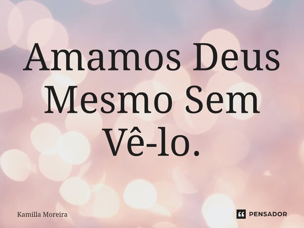 Amamos Deus Mesmo Sem Vê-lo.... Frase de Kamilla Moreira.