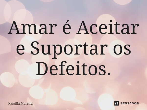 ⁠Amar é Aceitar e Suportar os Defeitos.... Frase de Kamilla Moreira.