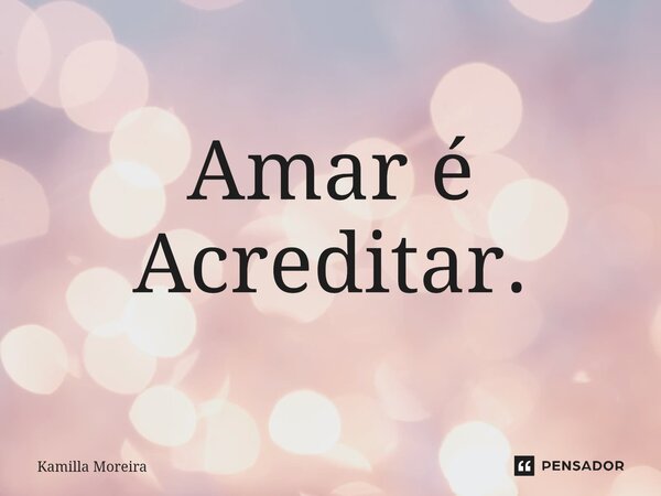 ⁠Amar é Acreditar.... Frase de Kamilla Moreira.