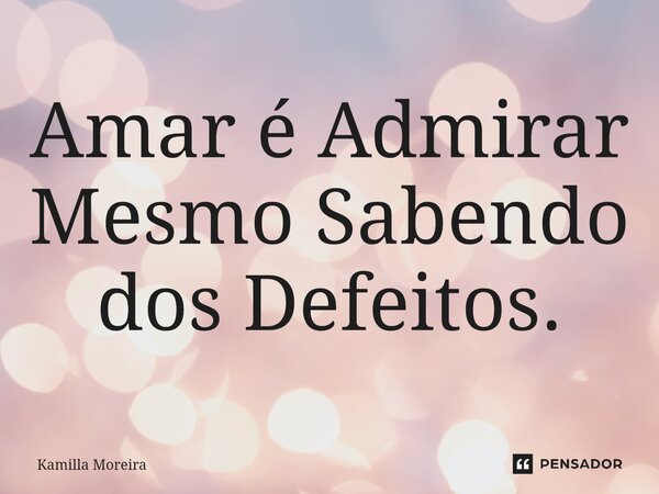 ⁠Amar é Admirar Mesmo Sabendo dos Defeitos.... Frase de Kamilla Moreira.