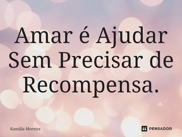 ⁠Amar é Ajudar Sem Precisar de Recompensa.... Frase de Kamilla Moreira.