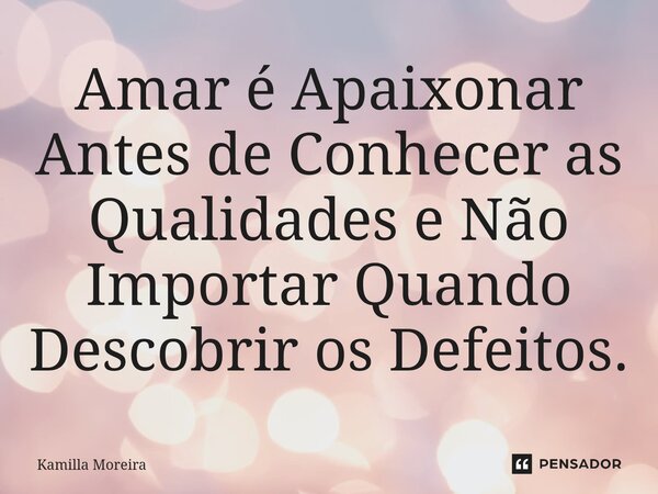 Amar é Apaixonar Antes de Conhecer as Qualidades e Não Importar Quando Descobrir os Defeitos.... Frase de Kamilla Moreira.