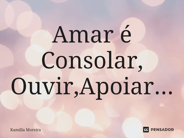 Amar é Consolar, Ouvir,Apoiar...⁠... Frase de Kamilla Moreira.