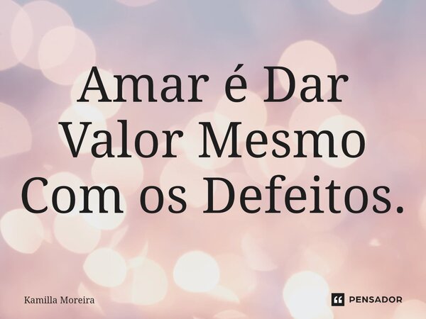 ⁠Amar é Dar Valor Mesmo Com os Defeitos.... Frase de Kamilla Moreira.
