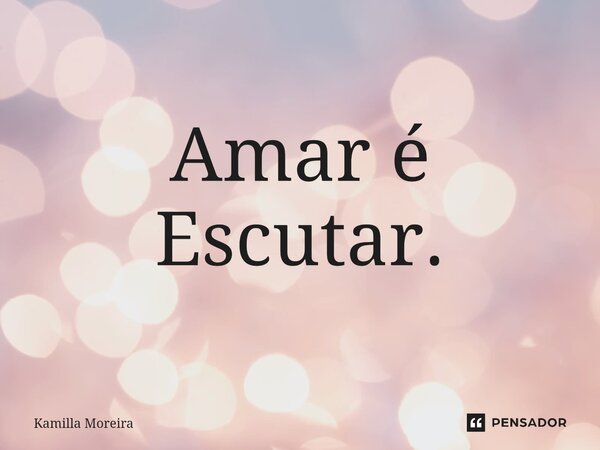 ⁠Amar é Escutar.... Frase de Kamilla Moreira.