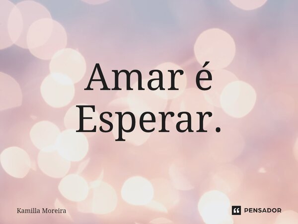 ⁠Amar é Esperar.... Frase de Kamilla Moreira.