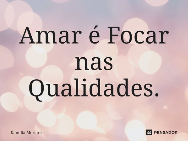 ⁠Amar é Focar nas Qualidades.... Frase de Kamilla Moreira.