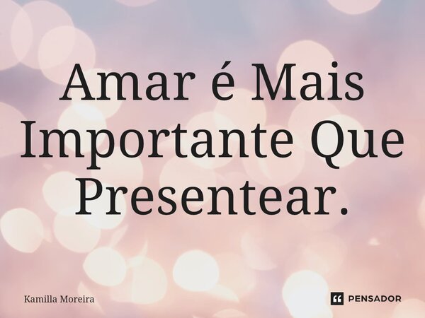 ⁠Amar é Mais Importante Que Presentear.... Frase de Kamilla Moreira.