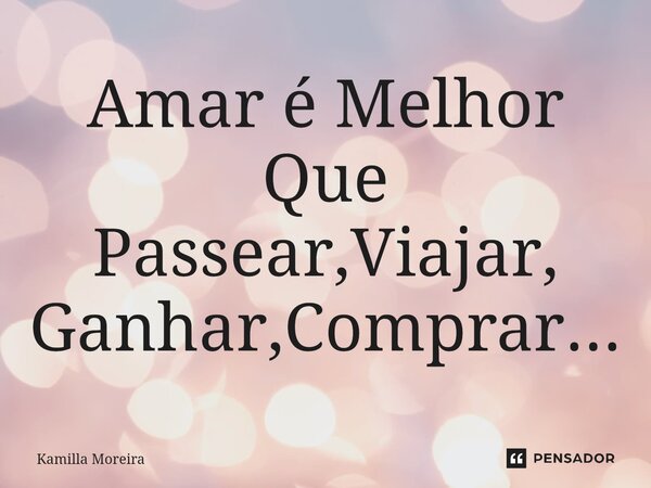⁠Amar é Melhor Que Passear,Viajar, Ganhar,Comprar...... Frase de Kamilla Moreira.