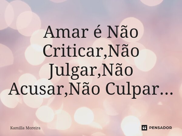 ⁠Amar é Não Criticar,Não Julgar,Não Acusar,Não Culpar...... Frase de Kamilla Moreira.