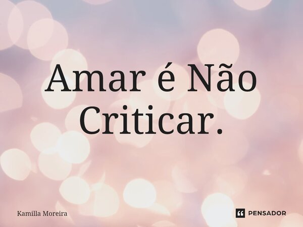 ⁠Amar é Não Criticar.... Frase de Kamilla Moreira.