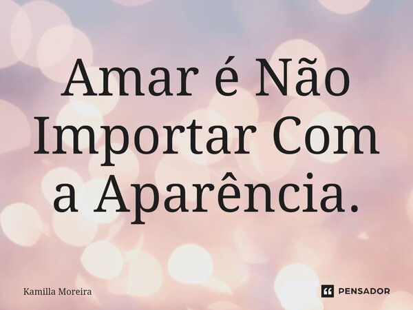 ⁠Amar é Não Importar Com a Aparência.... Frase de Kamilla Moreira.