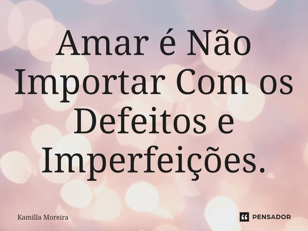 ⁠Amar é Não Importar Com os Defeitos e Imperfeições.... Frase de Kamilla Moreira.