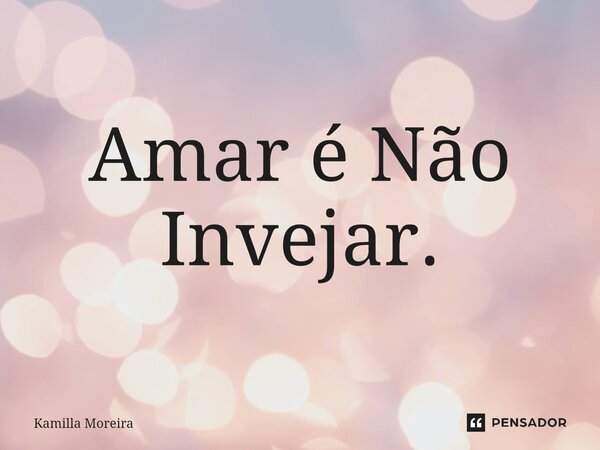 ⁠Amar é Não Invejar.... Frase de Kamilla Moreira.