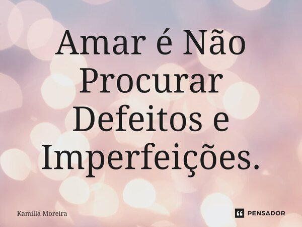 Amar é Não Procurar Defeitos e Imperfeições.... Frase de Kamilla Moreira.