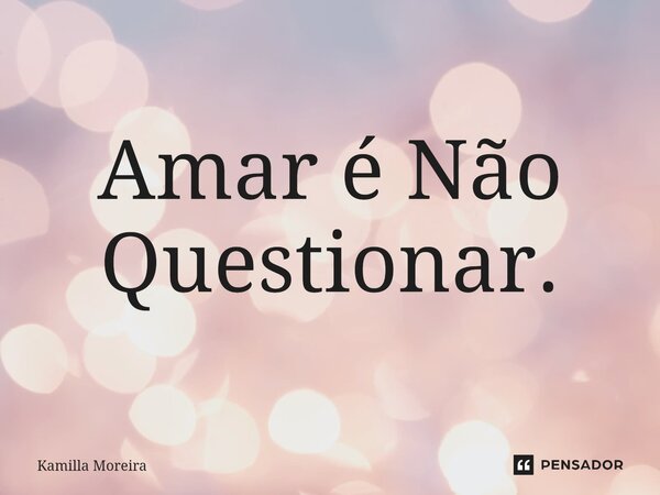 ⁠Amar é Não Questionar.... Frase de Kamilla Moreira.