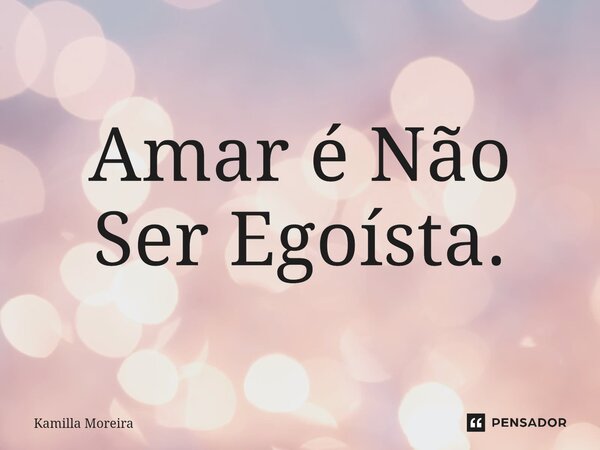 ⁠Amar é Não Ser Egoísta.... Frase de Kamilla Moreira.