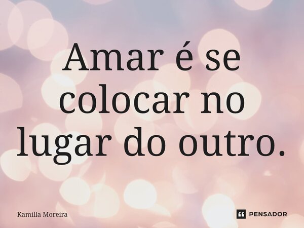 ⁠Amar é se colocar no lugar do outro.... Frase de Kamilla Moreira.