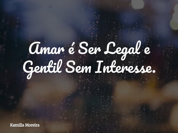 Amar é Ser Legal e Gentil Sem Interesse.... Frase de Kamilla Moreira.