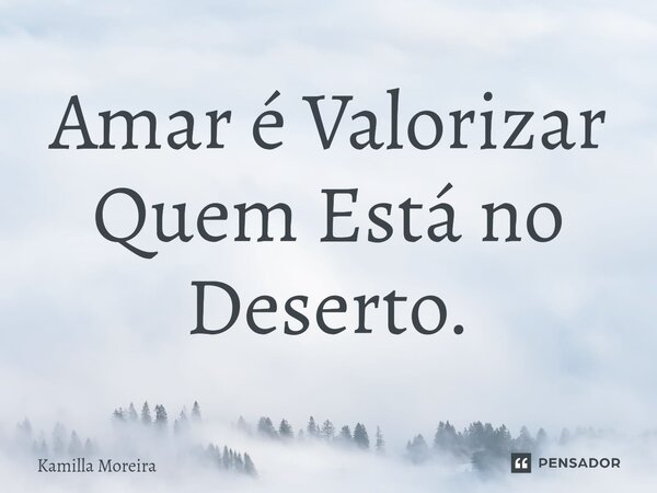⁠Amar é Valorizar Quem Está no Deserto.... Frase de Kamilla Moreira.