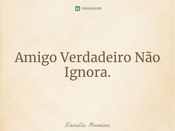 ⁠Amigo Verdadeiro Não Ignora.... Frase de Kamilla Moreira.