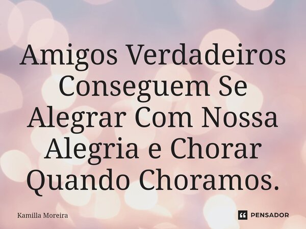 ⁠Amigos Verdadeiros Conseguem Se Alegrar Com Nossa Alegria e Chorar Quando Choramos.... Frase de Kamilla Moreira.