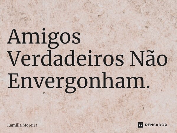 ⁠Amigos Verdadeiros Não Envergonham.... Frase de Kamilla Moreira.