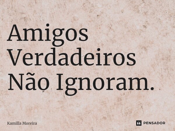 ⁠Amigos Verdadeiros Não Ignoram.... Frase de Kamilla Moreira.