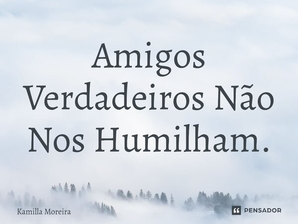 ⁠Amigos Verdadeiros Não Nos Humilham.... Frase de Kamilla Moreira.