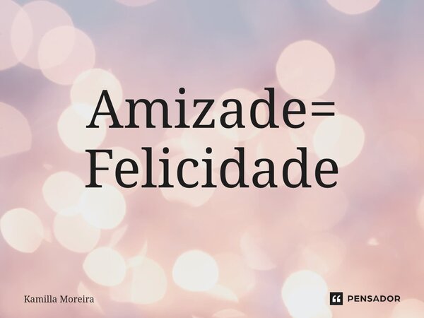 ⁠Amizade= Felicidade... Frase de Kamilla Moreira.