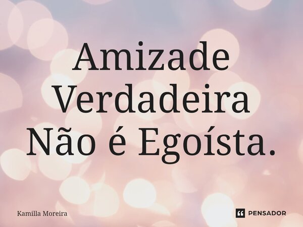 Amizade Verdadeira Não é Egoísta.⁠... Frase de Kamilla Moreira.