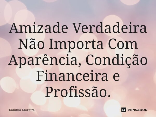 ⁠Amizade Verdadeira Não Importa Com Aparência, Condição Financeira e Profissão.... Frase de Kamilla Moreira.
