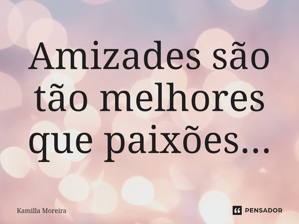 ⁠Amizades são tão melhores que paixões...... Frase de Kamilla Moreira.