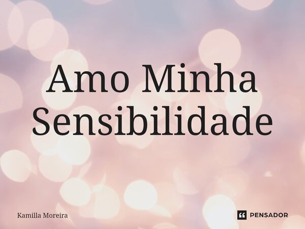 ⁠Amo Minha Sensibilidade... Frase de Kamilla Moreira.