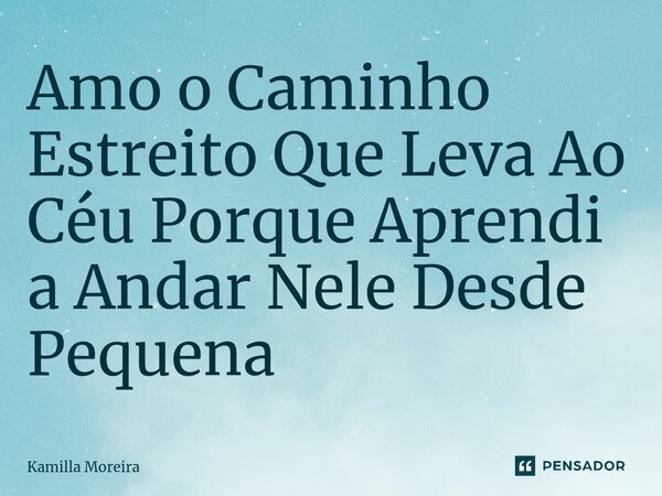 Amo o Caminho Estreito Que Leva Ao Céu Porque Aprendi a Andar Nele Desde Pequena... Frase de Kamilla Moreira.