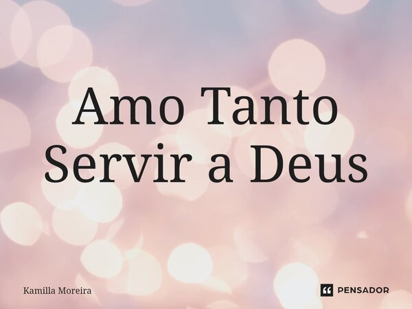 ⁠Amo Tanto Servir a Deus... Frase de Kamilla Moreira.