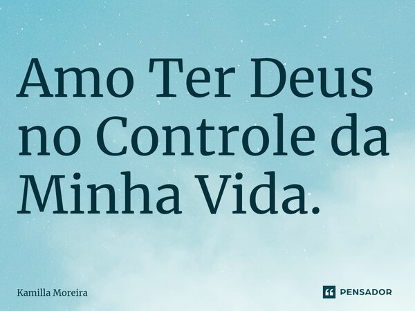 Amo Ter Deus no Controle da Minha Vida.... Frase de Kamilla Moreira.