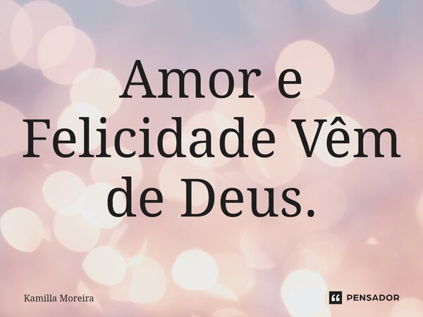 ⁠Amor e Felicidade Vêm de Deus.... Frase de Kamilla Moreira.