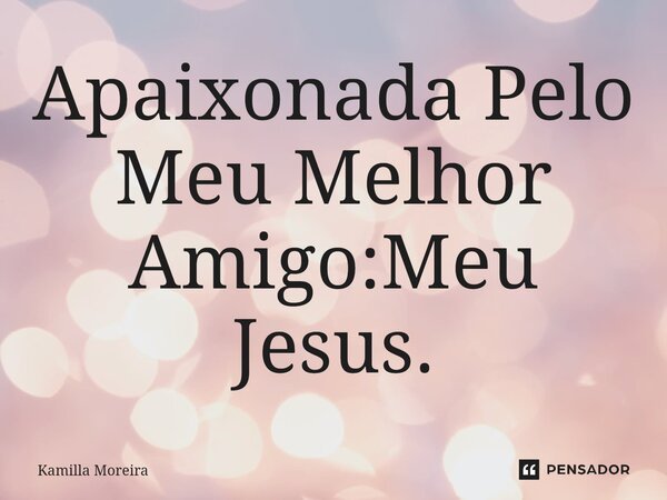 Apaixonada Pelo Meu Melhor Amigo:Meu Jesus.⁠... Frase de Kamilla Moreira.