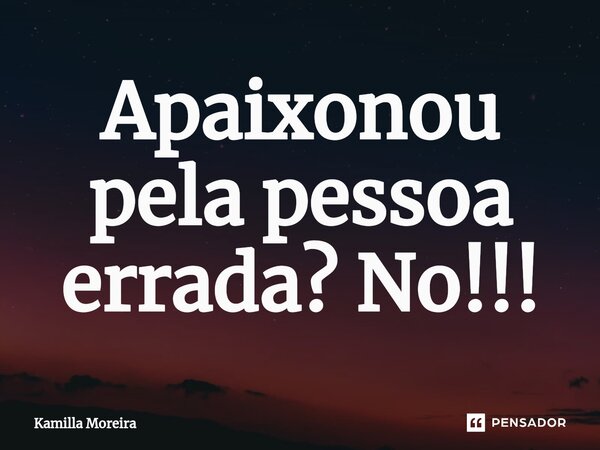 ⁠Apaixonou pela pessoa errada? No!!!... Frase de Kamilla Moreira.