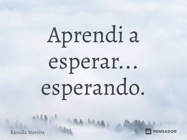 ⁠Aprendi a esperar... esperando.... Frase de Kamilla Moreira.